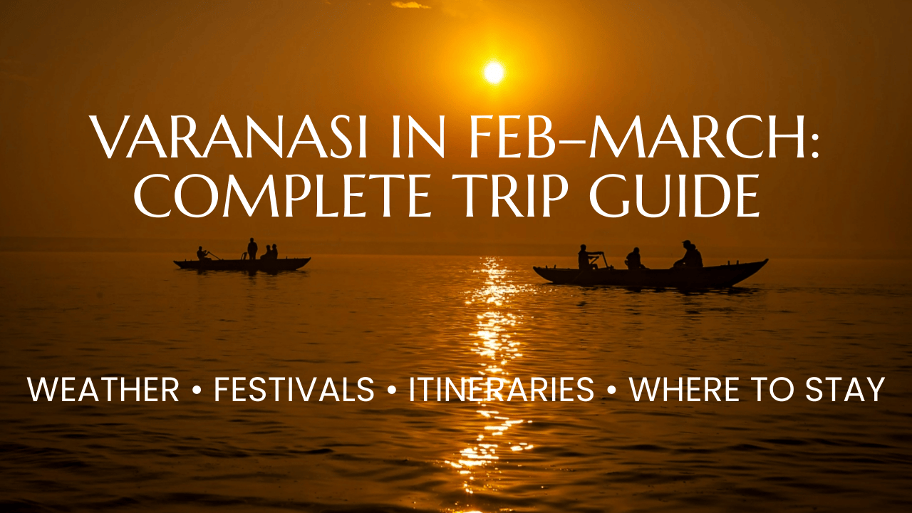 Varanasi in Feb–March: Complete Trip Guide (Weather, Festivals, Itineraries & Where to Stay)